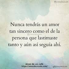 Nunca Tendras Un Amor Tan Sincero Como El De La Persona Que Lastimaste Tanto Y Aun Asi Seguia Ahi Frases Bonitas Frases Sabias Frases Verdaderas