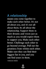 A Relationship Means You Come Together To Make Each Other Better It S Not All About You And It S Not All Relationship Meaning Feelings Quotes Soulmate Quotes
