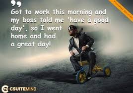My Boss Told Me To Have A Good Day Got To Work This Morning And My Boss Told Me Have A Good Day So I Went Home And Had A Great Day Great Day Quotes Humor Funny Quotes
