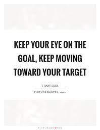 Keep Your Eye On The Goal Keep Moving Toward Your Target Picture Quotes