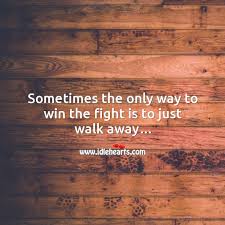 Sometimes The Only Way To Win The Fight Is To Just Walk Away Idlehearts