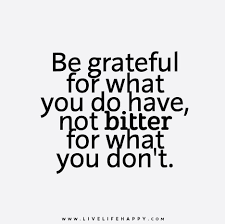 This article is about a reflection on how to be grateful for what we have and learn to value what we have. Be Grateful For What You Do Have Not Bitter For What You Don T
