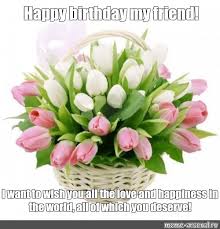 Check spelling or type a new query. Meme Happy Birthday My Friend I Want To Wish You All The Love And Happiness In The World All Of Which You Deserve All Templates Meme Arsenal Com