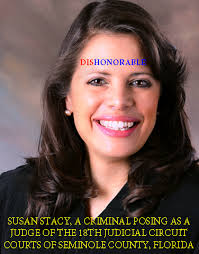 DISGRACED SUSAN STACY, A CRIMINAL POSING AS A PURPORTED “JUDGE” OF THE 18TH  CIRCUIT COURT, SEMINOLE COUNTY, FLORIDA EXPOSED IN A $650,000.00  KIDS-FOR-CASH SCHEME VIA FORGERY AND CRIMINAL SIMULATION ORIGINATING IN FAKE