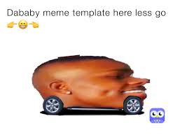Dababy game, featuring dababy convertible! Dababy Meme Template Here Less Go King Memerboi121 Memes