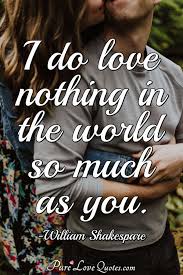 The great thing about love quotes is that they pack so much love in so few words. I Do Love Nothing In The World So Much As You Purelovequotes