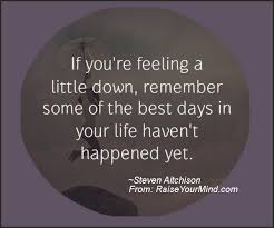 Motivational Inspirational Quotes If You Re Feeling A Little Down Remember Some Of The Best Days In Your Life Haven T Happened Yet Raise Your Mind Write down one quote into your book every day. motivational inspirational quotes
