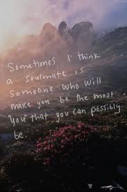 Sometimes I Think A Soulmate Is Someone Who Will Make You Be The Most You That You Can Possibly Be Beautiful Quotes Soulmate Quotes Words