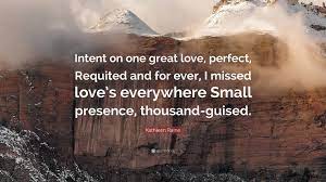 Kathleen Raine Quote: “Intent on one great love, perfect, Requited and for  ever, I missed love's