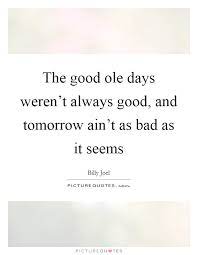 The Good Ole Days Weren T Always Good And Tomorrow Ain T As Bad Picture Quotes