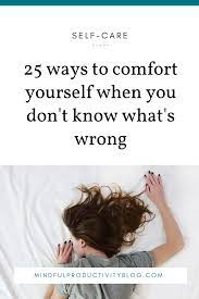 25 Ways To Comfort Yourself When You Don T Know What S Wrong Mindful Productivity With Sarah Steckler