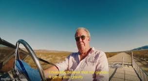 The world according to top gear. Not Sure If This Is Top Gear Or The Grand Tour But I Love This Quote I Honestly Believe That My Genius It Generates Gravity Thegrandtour