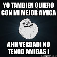Meme Forever Alone Yo Tambien Quiero Con Mi Mejor Amiga Ahh Verdad No Tengo Amigas 808856