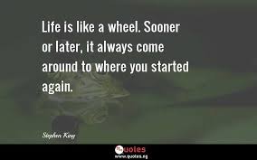 It will never stop revolving. Life Is Like A Wheel Sooner Or Later It Always Come Around To Where You Started Again Stephen King Quotes Sayings Quotes Nigeria