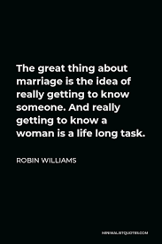 Maybe you would like to learn more about one of these? Robin Williams Quote The Great Thing About Marriage Is The Idea Of Really Getting To Know Someone And Really Getting To Know A Woman Is A Life Long Task