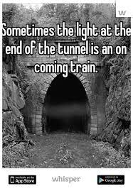 Sometimes The Light At The End Of The Tunnel Is An On Coming Train