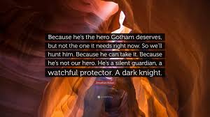Batman is willing to throw his entire reputation under the bus to give the people of gotham hope. Jonathan Nolan Quote Because He S The Hero Gotham Deserves But Not The One It Needs Right Now So We Ll Hunt Him Because He Can Take It Be