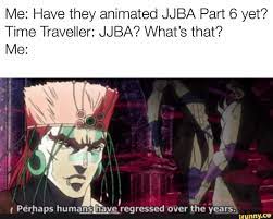 Me Have They Animated Jjba Part 6 Yet Time Traveller Jjba What S That Me Perhaps Huma N Hav Regressed Over The Years Jojo Bizzare Adventure Jojo Bizarre Jojo Memes