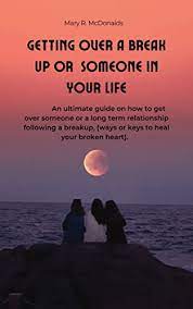Getting Over A Break Up Or Someone In Your Life: An Ultimate Guide On How To