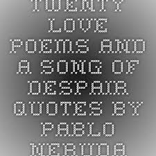 Twenty Love Poems And A Song Of Despair Quotes By Pablo Neruda Despair Quotes Love Poems Poems