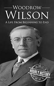 Woodrow Wilson: A Life From Beginning to End by Hourly History