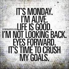  It S Monday I M Alive Life Is Good I M Not Looking Back Eyes Forward It S Time To Crush My Goa Monday Motivation Quotes Gym Quote Fitness Motivation Quotes