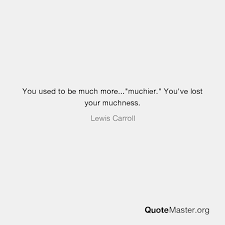 Find, read, and share muchness quotations. You Used To Be Much More Muchier You Ve Lost Your Muchness Lewis Carroll