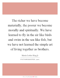 The Richer We Have Become Materially The Poorer We Become Picture Quotes