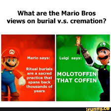 What Are The Mario Bros Views On Burial V S Cremation Molotoffa Practice That Spans That Coff Thousands Of Years Ifunny Stupid Funny Memes Mario Memes Stupid Memes