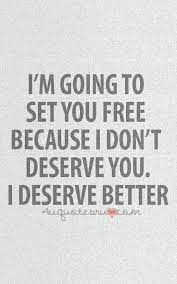 I M Going To Set You Free Because I Don T Deserve You I Deserve Better Deserve Better Quotes I Deserve Better Quotes I Deserve Better