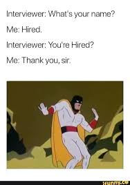 Youre Hired Interviewer What S Your Name Me Hired Interviewer You Re Hired Me Thank You Sir Ifunny Really Funny Memes Funny Relatable Memes Crazy Funny Memes