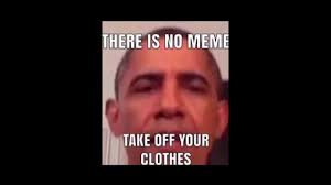 Sadly, obama has had many obstacles while in presidency and no president can ever be perfect. Obama There Is No Meme Take Off Your Clothes Memes Compilation Obama Memes Youtube
