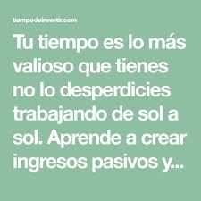 Tu Tiempo Es Lo Mas Valioso Que Tienes No Lo Desperdicies Trabajando De Sol A Sol Aprende A Crear Ingresos Pasiv Ingresos Pasivos Finanzas Estados Financieros