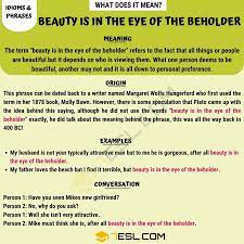 Beauty, together with art and taste, is the main subject of aesthetics, one of the major branches of philosophy.as a positive aesthetic value, it is contrasted with ugliness as its negative counterpart. Beauty Is In The Eye Of The Beholder Meaning With Helpful Examples 7esl Idioms And Phrases Other Ways To Say Meant To Be