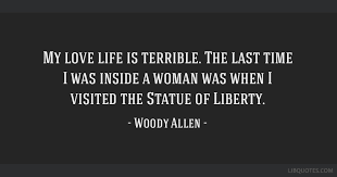 Collection of sourced quotations by woody allen on love. My Love Life Is Terrible The Last Time I Was Inside A Woman Was When I