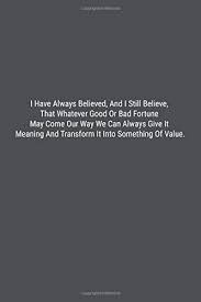 Be·lieved , be·liev·ing , be·lieves v. I Have Always Believed And I Still Believe That Whatever Good Or Bad Fortune May Come Our Way We Can Always Give It Meaning And Transform It Into Something Of Value Lined
