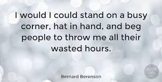 Seeming to do is not doing. Bernard Berenson I Would I Could Stand On A Busy Corner Hat In Hand And Beg Quotetab