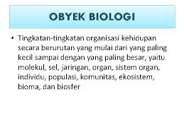 Dalam tingkatan organisasi kehidupan, ekosistem sebagai sebuah interaksi yang terjadi diantara populasi populasi susunan komunitas dan lingkungannya misal, sinar matahari, air, tanah dan udara. Objek Biologi Pengertian Biologi Biologi Merupakan Ilmu Yang