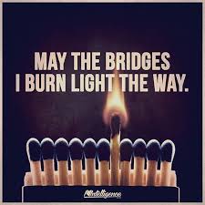 Of course people have been burning bridges both literally and figuratively for quite a while. May The Bridges I Burn Light The Way Burning Bridges Quotes Bridge Quotes Image Quotes