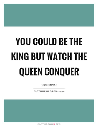 You Can Be The King But Watch The Queen Conquer Picturequotes Com Stand Out Quotes Wonder Quotes Outing Quotes