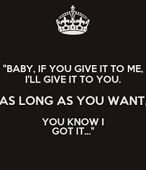 Baby If You Give It To Me I Ll Give It To You As Long As You Want You Know I Got It Poster Crushnastyone Keep Calm O Matic
