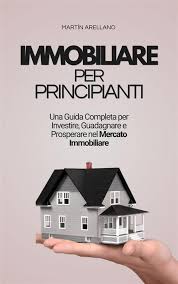 Martín Arellano  – Immobiliare per Principianti: Una Guida Completa per Investire, Guadagnare e Prosperare nel Mercato Immobiliare (2024)