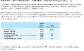 Solved Problem 13 29 Net Present Value Total Cost And Incremental Cost Approaches Lo1 Clean Duds Laundromat Has An Industrial Water Softener Th Course Hero