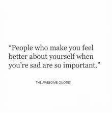 A lot of how we view ourselves is based on other people's perceptions of us, or what we think other people's perceptions are. People Who Make You Feel Better About Yourself When You Re Sad Are So Important 95 The Awesome Quotes Quotes Meme On Me Me