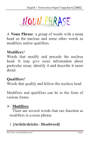 A group of words in a sentence that together behave as a noun: Noun Phrase Modifiers And Or Qualifiers