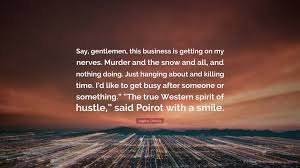 And business is good repeat. Agatha Christie Quote Say Gentlemen This Business Is Getting On My Nerves Murder And The Snow And All And Nothing Doing Just Hanging Abou