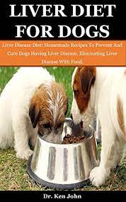 Liver Diet For Dogs Liver Disease Diet Homemade Recipes To Prevent And Cure Dogs Having Liver Disease Eliminating Liver Disease With Food Kindle Edition By John Dr Ken Health Fitness