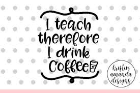 Download I Teach Therefore I Drink Coffee Teacher Svg Cut File Cricut Silhouette By Kristin Amanda Designs Svg Cut Files Thehungryjpeg Com