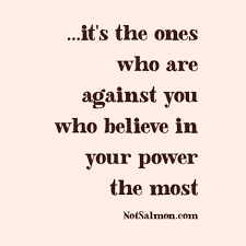 It S The Ones Who Are Against You Who Believe In Your Power The Most Strong Quotes Quote Life Inspirational Mo Good Life Quotes Life Quotes Best Quotes