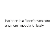 I Ve Been In A I Don T Even Care Anymore Mood A Lot Lately Quotes Deep Feelings I Just Dont Care I Dont Care Anymore